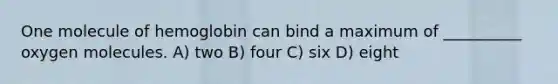 One molecule of hemoglobin can bind a maximum of __________ oxygen molecules. A) two B) four C) six D) eight