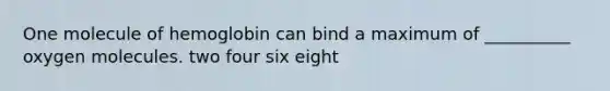 One molecule of hemoglobin can bind a maximum of __________ oxygen molecules. two four six eight