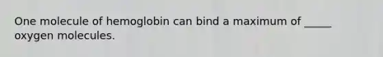 One molecule of hemoglobin can bind a maximum of _____ oxygen molecules.