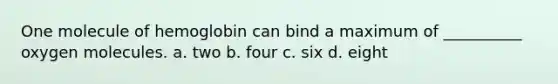 One molecule of hemoglobin can bind a maximum of __________ oxygen molecules. a. two b. four c. six d. eight