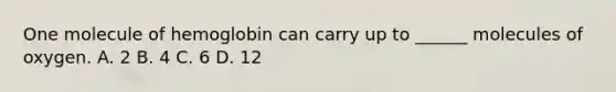 One molecule of hemoglobin can carry up to ______ molecules of oxygen. A. 2 B. 4 C. 6 D. 12