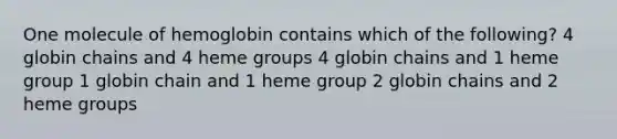 One molecule of hemoglobin contains which of the following? 4 globin chains and 4 heme groups 4 globin chains and 1 heme group 1 globin chain and 1 heme group 2 globin chains and 2 heme groups