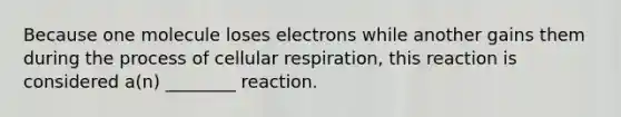 Because one molecule loses electrons while another gains them during the process of cellular respiration, this reaction is considered a(n) ________ reaction.