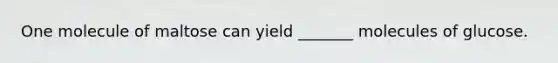 One molecule of maltose can yield _______ molecules of glucose.