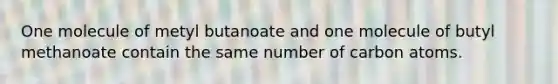 One molecule of metyl butanoate and one molecule of butyl methanoate contain the same number of carbon atoms.