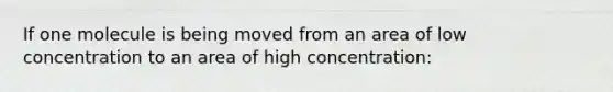 If one molecule is being moved from an area of low concentration to an area of high concentration: