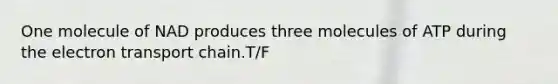 One molecule of NAD produces three molecules of ATP during the electron transport chain.T/F