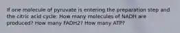 If one molecule of pyruvate is entering the preparation step and the citric acid cycle: How many molecules of NADH are produced? How many FADH2? How many ATP?