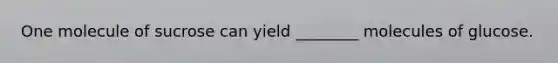 One molecule of sucrose can yield ________ molecules of glucose.