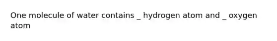 One molecule of water contains _ hydrogen atom and _ oxygen atom