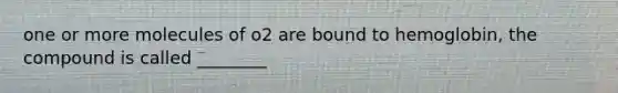 one or more molecules of o2 are bound to hemoglobin, the compound is called ________