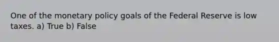 One of the <a href='https://www.questionai.com/knowledge/kEE0G7Llsx-monetary-policy' class='anchor-knowledge'>monetary policy</a> goals of the Federal Reserve is low taxes. a) True b) False