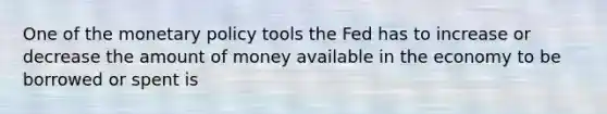 One of the monetary policy tools the Fed has to increase or decrease the amount of money available in the economy to be borrowed or spent is