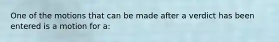 One of the motions that can be made after a verdict has been entered is a motion for a: