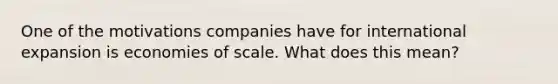 One of the motivations companies have for international expansion is economies of scale. What does this mean?