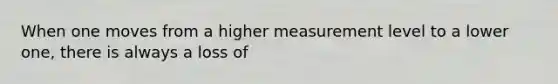 When one moves from a higher measurement level to a lower one, there is always a loss of