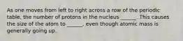 As one moves from left to right across a row of the periodic table, the number of protons in the nucleus ______. This causes the size of the atom to ______, even though atomic mass is generally going up.