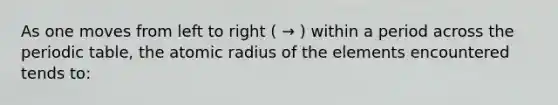 As one moves from left to right ( → ) within a period across <a href='https://www.questionai.com/knowledge/kIrBULvFQz-the-periodic-table' class='anchor-knowledge'>the periodic table</a>, the atomic radius of the elements encountered tends to: