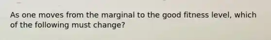 As one moves from the marginal to the good fitness level, which of the following must change?