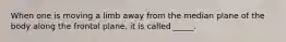 When one is moving a limb away from the median plane of the body along the frontal plane, it is called _____.