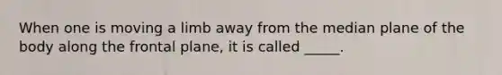 When one is moving a limb away from the median plane of the body along the frontal plane, it is called _____.