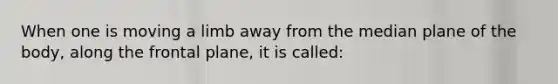 When one is moving a limb away from the median plane of the body, along the frontal plane, it is called: