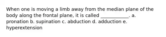 When one is moving a limb away from the median plane of the body along the frontal plane, it is called ____________. a. pronation b. supination c. abduction d. adduction e. hyperextension