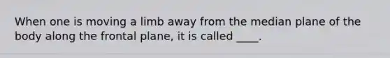 When one is moving a limb away from the median plane of the body along the frontal plane, it is called ____.