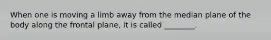 When one is moving a limb away from the median plane of the body along the frontal plane, it is called ________.