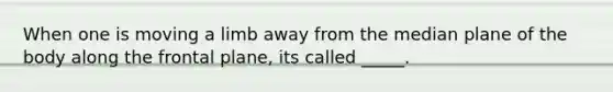 When one is moving a limb away from the median plane of the body along the frontal plane, its called _____.