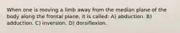 When one is moving a limb away from the median plane of the body along the frontal plane, it is called: A) abduction. B) adduction. C) inversion. D) dorsiflexion.