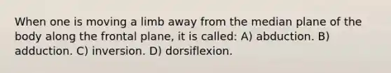 When one is moving a limb away from the median plane of the body along the frontal plane, it is called: A) abduction. B) adduction. C) inversion. D) dorsiflexion.