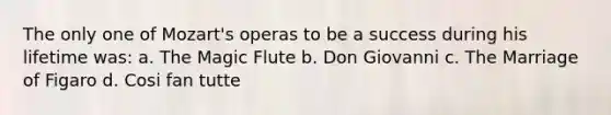 The only one of Mozart's operas to be a success during his lifetime was: a. The Magic Flute b. Don Giovanni c. The Marriage of Figaro d. Cosi fan tutte