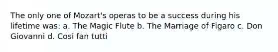 The only one of Mozart's operas to be a success during his lifetime was: a. The Magic Flute b. The Marriage of Figaro c. Don Giovanni d. Cosi fan tutti