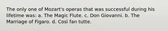 The only one of Mozart's operas that was successful during his lifetime was: a. The Magic Flute. c. Don Giovanni. b. The Marriage of Figaro. d. Così fan tutte.