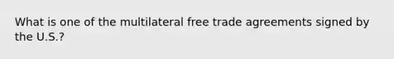 What is one of the multilateral free trade agreements signed by the U.S.?