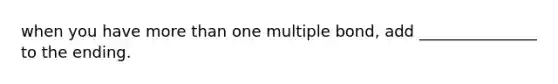when you have more than one multiple bond, add _______________ to the ending.