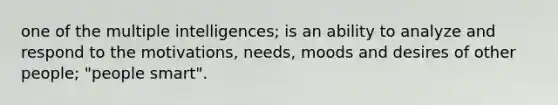 one of the multiple intelligences; is an ability to analyze and respond to the motivations, needs, moods and desires of other people; "people smart".