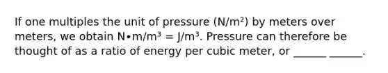 If one multiples the unit of pressure (N/m²) by meters over meters, we obtain N∙m/m³ = J/m³. Pressure can therefore be thought of as a ratio of energy per cubic meter, or ______ ______.