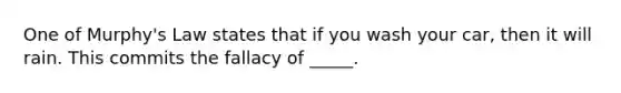 One of Murphy's Law states that if you wash your car, then it will rain. This commits the fallacy of _____.