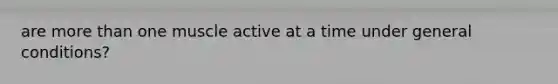 are more than one muscle active at a time under general conditions?