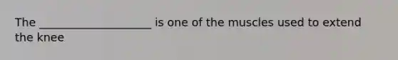 The ____________________ is one of the muscles used to extend the knee