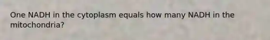 One NADH in the cytoplasm equals how many NADH in the mitochondria?