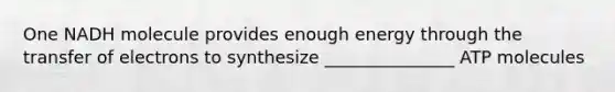 One NADH molecule provides enough energy through the transfer of electrons to synthesize _______________ ATP molecules