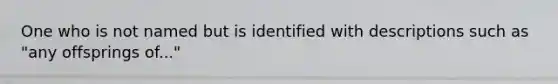 One who is not named but is identified with descriptions such as "any offsprings of..."