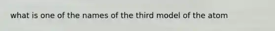 what is one of the names of the third model of the atom