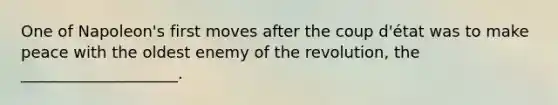 One of Napoleon's first moves after the coup d'état was to make peace with the oldest enemy of the revolution, the ____________________.