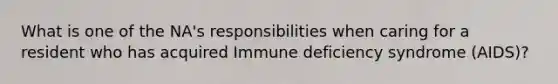 What is one of the NA's responsibilities when caring for a resident who has acquired Immune deficiency syndrome (AIDS)?