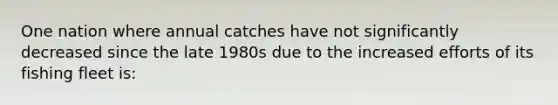 One nation where annual catches have not significantly decreased since the late 1980s due to the increased efforts of its fishing fleet is: