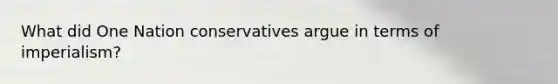 What did One Nation conservatives argue in terms of imperialism?